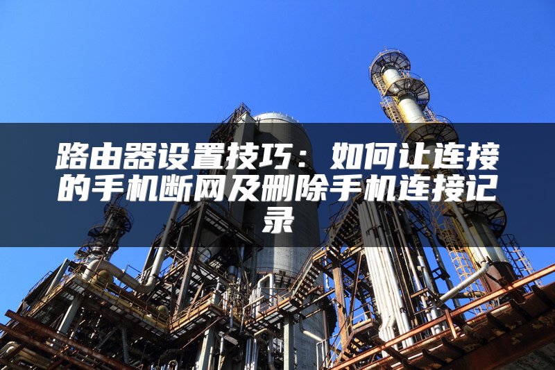 路由器设置技巧：如何让连接的手机断网及删除手机连接记录