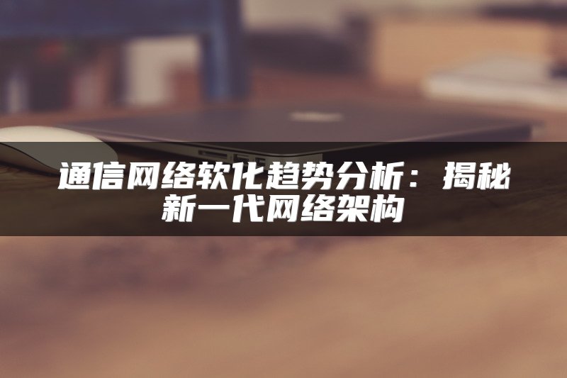 通信网络软化趋势分析：揭秘新一代网络架构