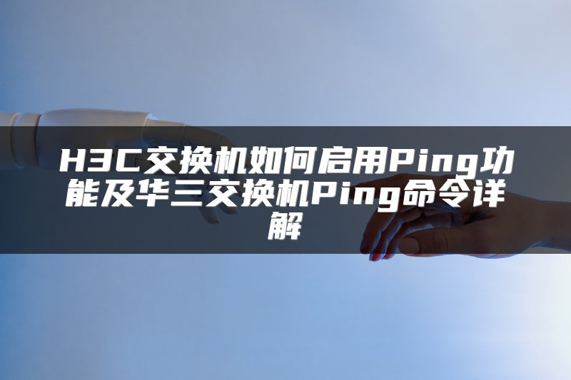 H3C交换机如何启用Ping功能及华三交换机Ping命令详解
