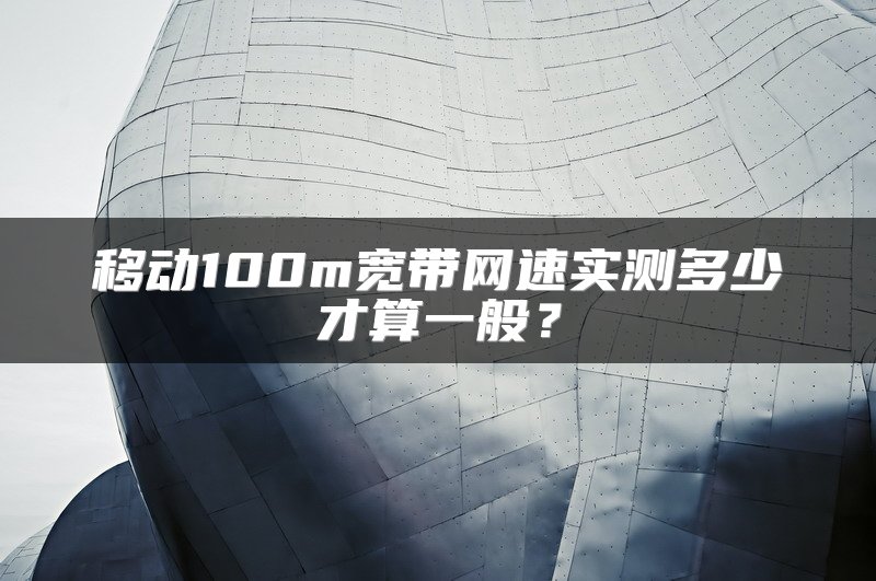 移动100m宽带网速实测多少才算一般？