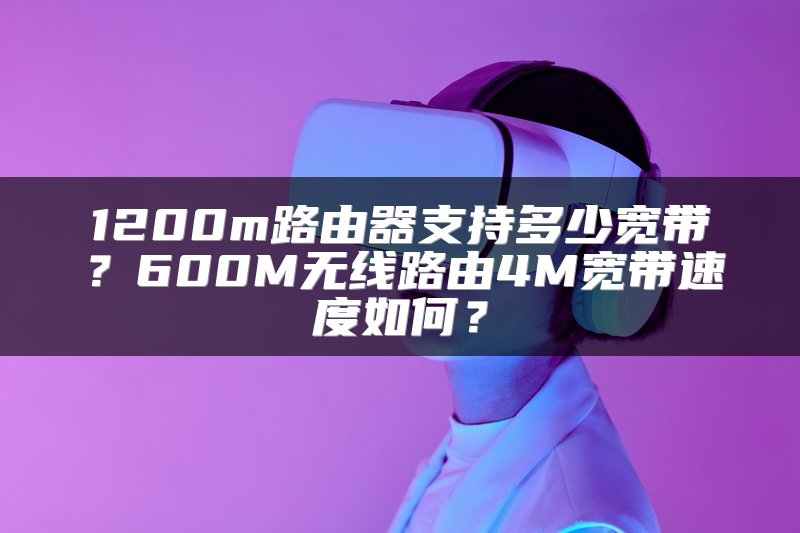 1200m路由器支持多少宽带？600M无线路由4M宽带速度如何？