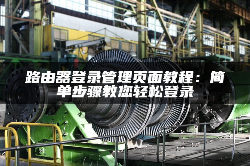 路由器登录管理页面教程：简单步骤教您轻松登录