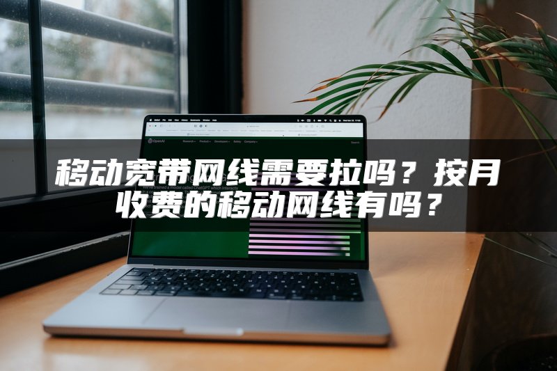 移动宽带网线需要拉吗？按月收费的移动网线有吗？