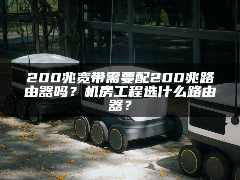 200兆宽带需要配200兆路由器吗？机房工程选什么路由器？