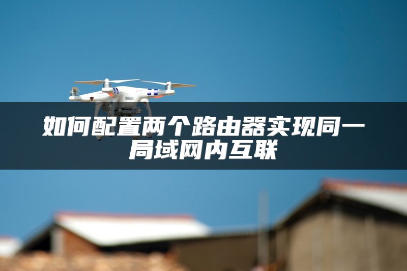 如何配置两个路由器实现同一局域网内互联