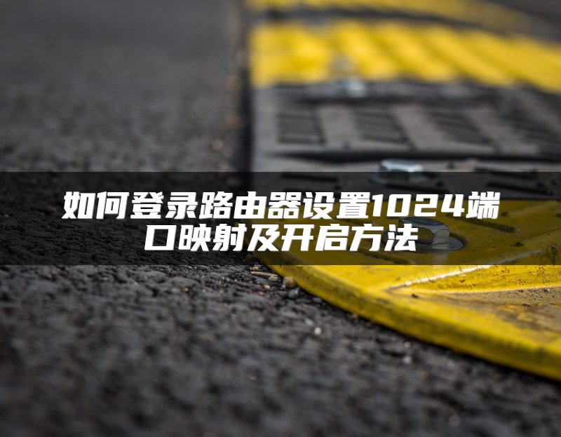如何登录路由器设置1024端口映射及开启方法