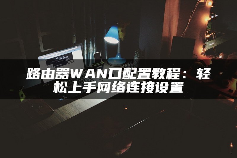 路由器WAN口配置教程：轻松上手网络连接设置