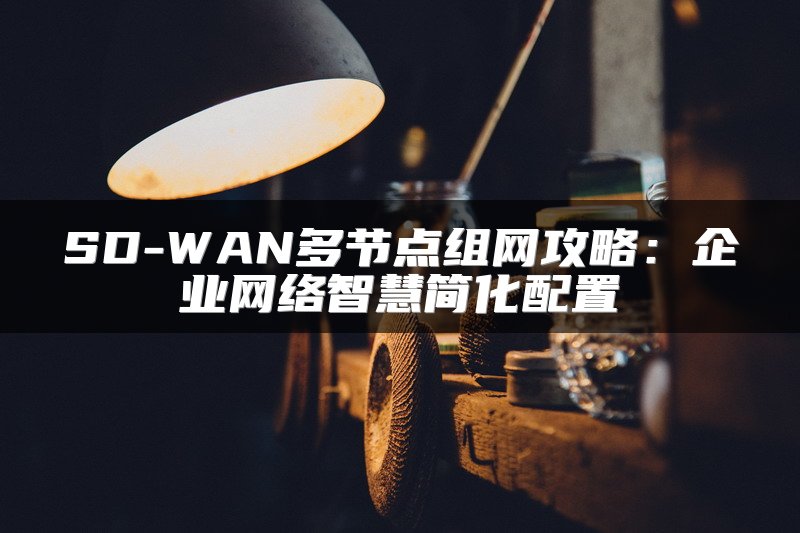 SD-WAN多节点组网攻略：企业网络智慧简化配置