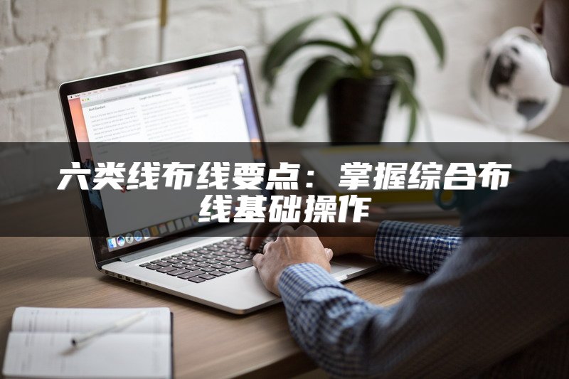 六类线布线要点：掌握综合布线基础操作