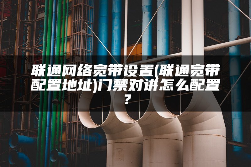联通网络宽带设置(联通宽带配置地址)门禁对讲怎么配置？