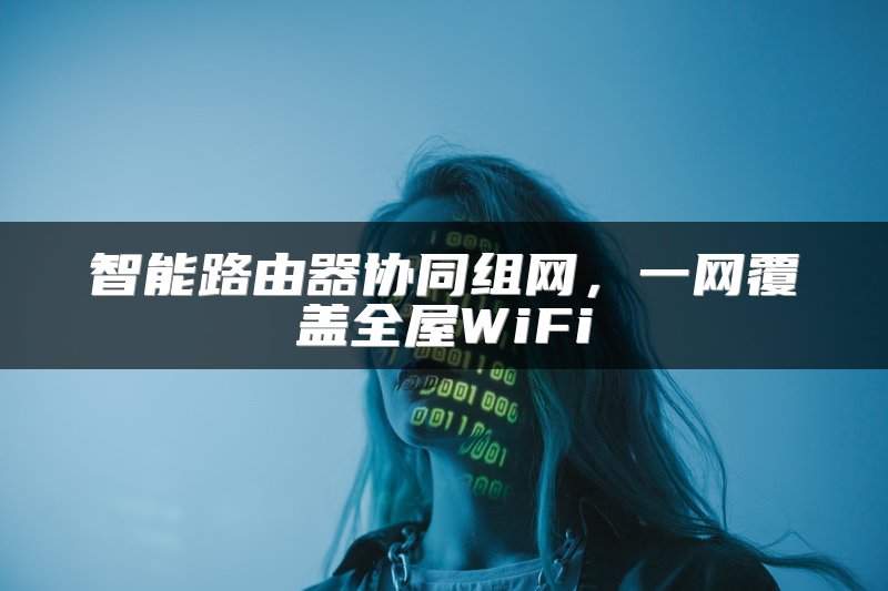 智能路由器协同组网，一网覆盖全屋WiFi