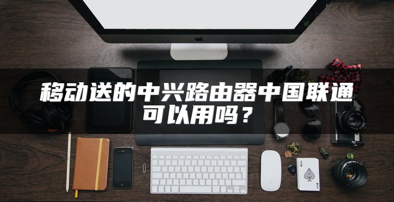 移动送的中兴路由器中国联通可以用吗？