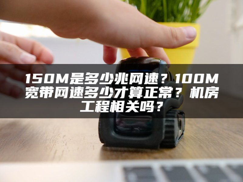 150M是多少兆网速？100M宽带网速多少才算正常？机房工程相关吗？