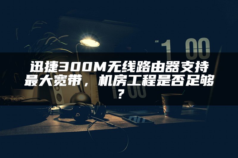 迅捷300M无线路由器支持最大宽带，机房工程是否足够？