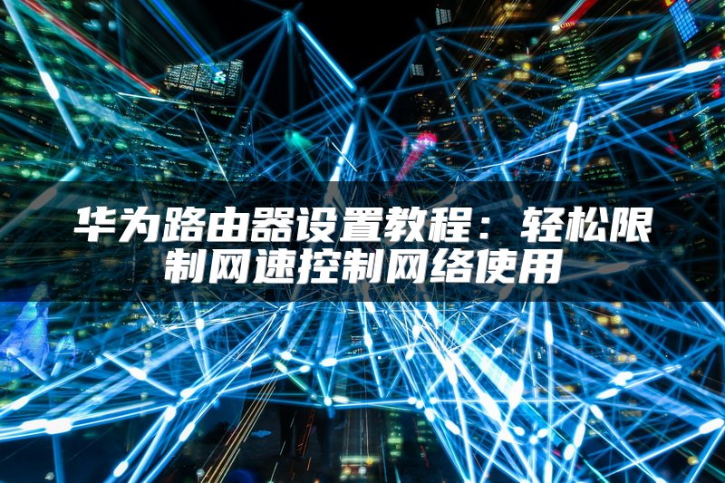 华为路由器设置教程：轻松限制网速控制网络使用
