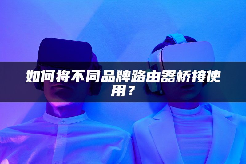 如何将不同品牌路由器桥接使用？