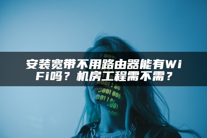 安装宽带不用路由器能有WiFi吗？机房工程需不需？