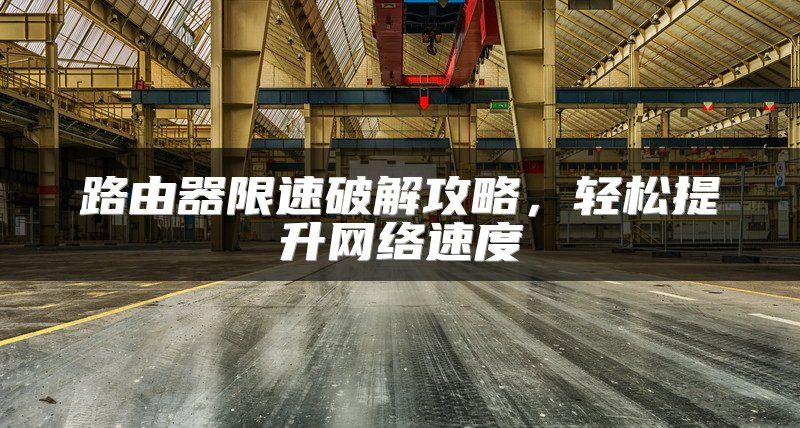 路由器限速破解攻略，轻松提升网络速度