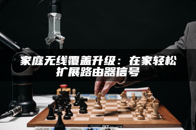 家庭无线覆盖升级：在家轻松扩展路由器信号