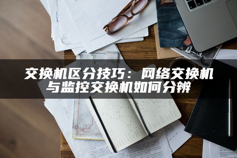 交换机区分技巧：网络交换机与监控交换机如何分辨
