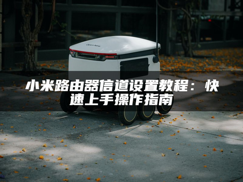 小米路由器信道设置教程：快速上手操作指南