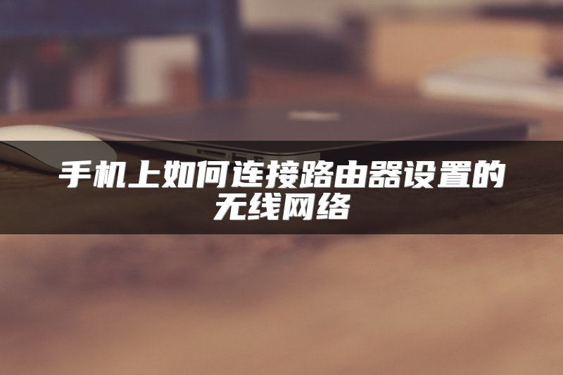 手机上如何连接路由器设置的无线网络