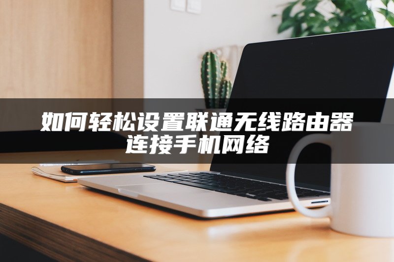 如何轻松设置联通无线路由器连接手机网络