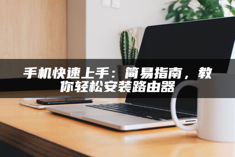 手机快速上手：简易指南，教你轻松安装路由器