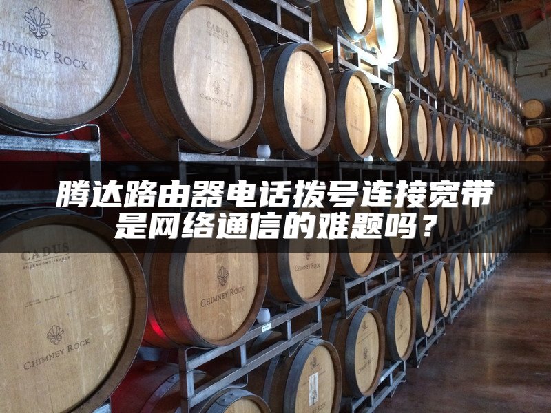 腾达路由器电话拨号连接宽带是网络通信的难题吗？