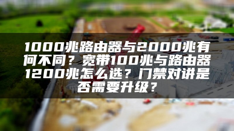 1000兆路由器与2000兆有何不同？宽带100兆与路由器1200兆怎么选？门禁对讲是否需要升级？