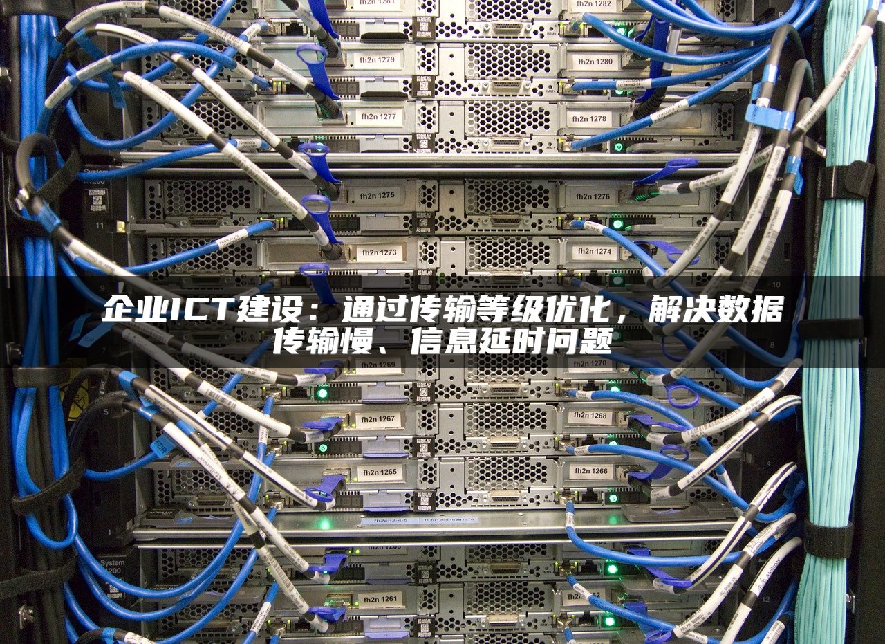 企业ICT建设：通过传输等级优化，解决数据传输慢、信息延时问题