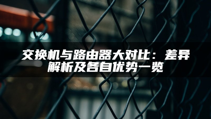 交换机与路由器大对比：差异解析及各自优势一览