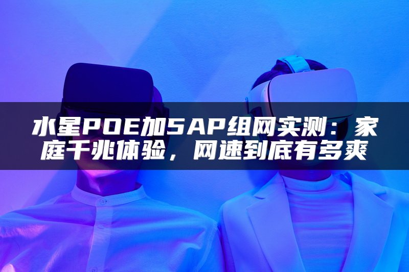水星POE加5AP组网实测：家庭千兆体验，网速到底有多爽