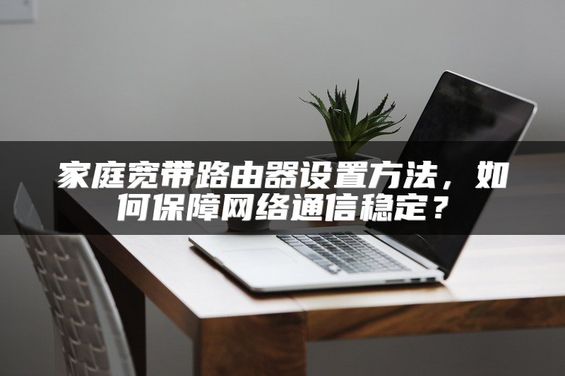家庭宽带路由器设置方法，如何保障网络通信稳定？