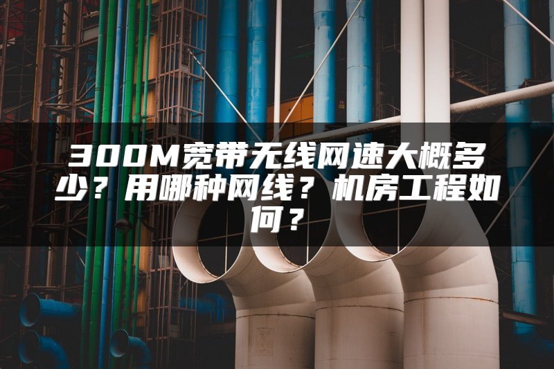 300M宽带无线网速大概多少？用哪种网线？机房工程如何？