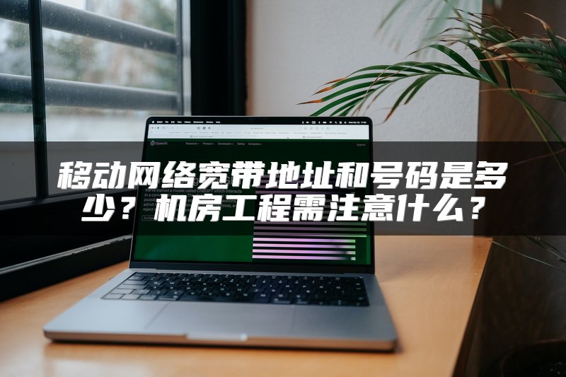移动网络宽带地址和号码是多少？机房工程需注意什么？