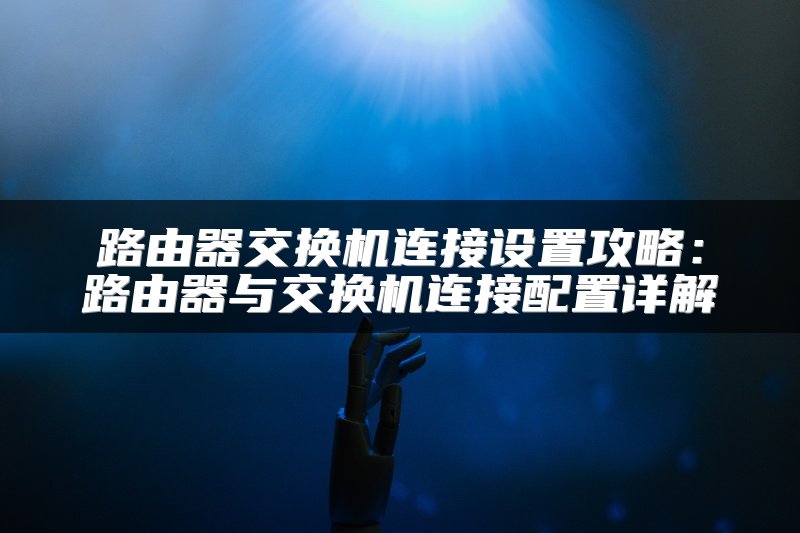 路由器交换机连接设置攻略：路由器与交换机连接配置详解