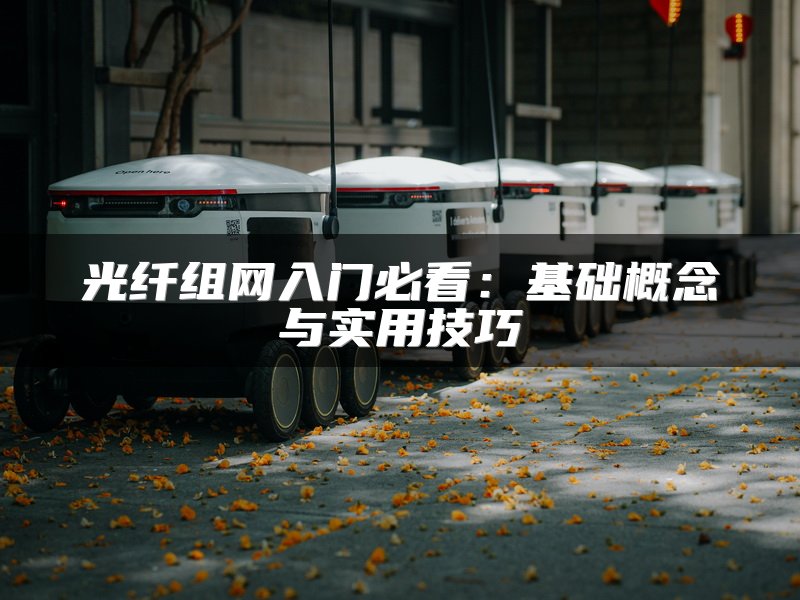 光纤组网入门必看：基础概念与实用技巧