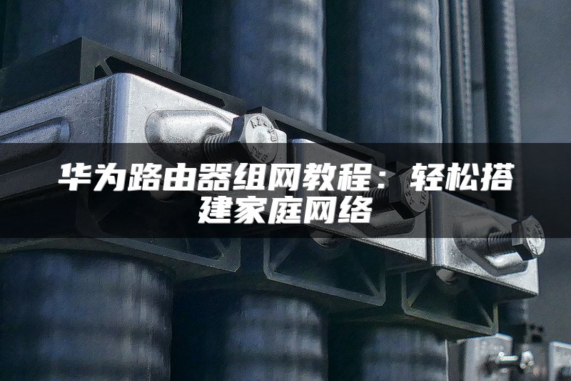 华为路由器组网教程：轻松搭建家庭网络