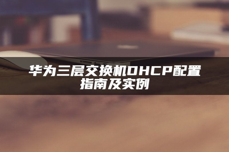 华为三层交换机DHCP配置指南及实例