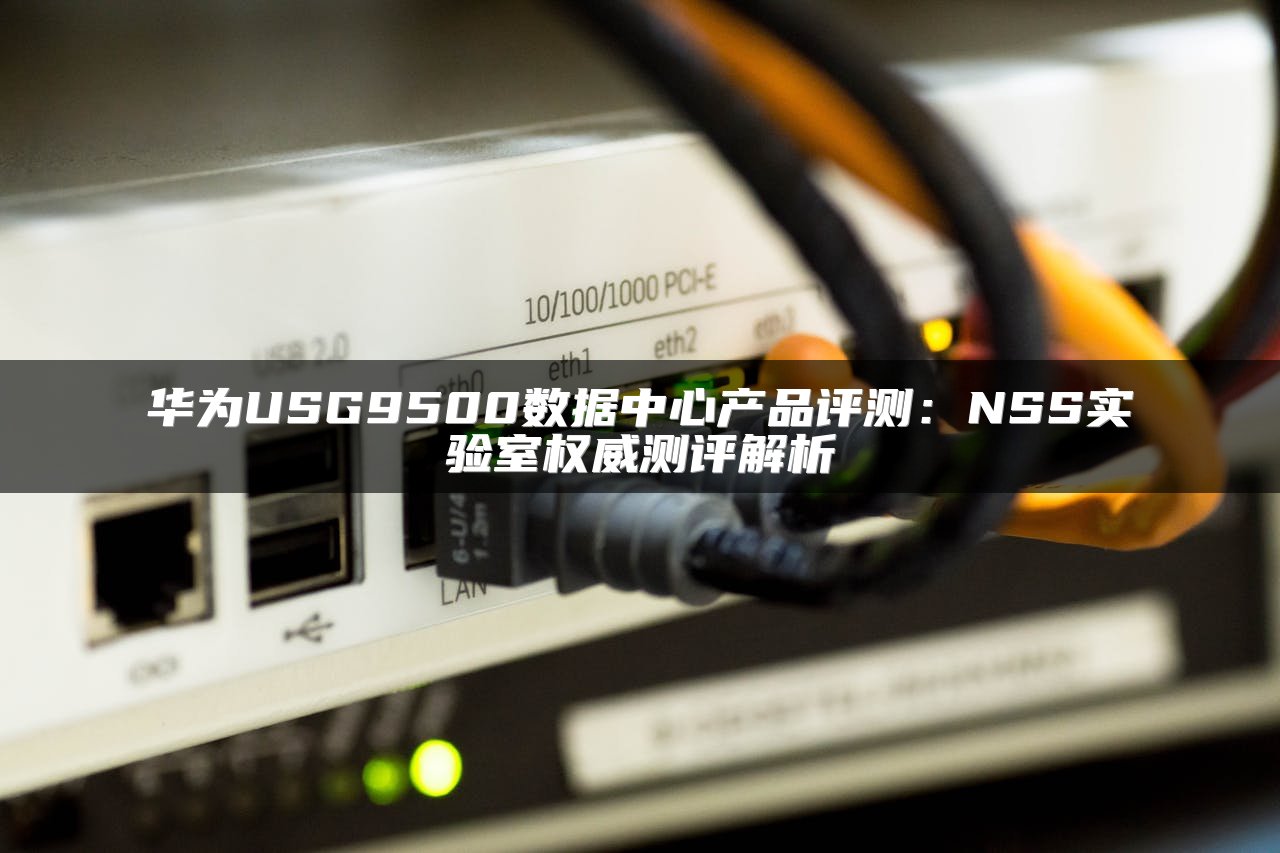 华为USG9500数据中心产品评测：NSS实验室权威测评解析