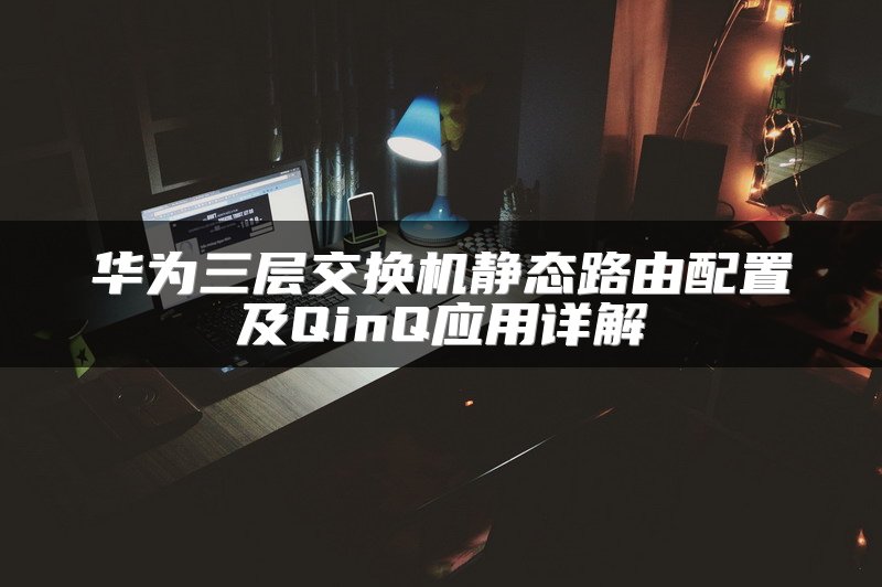 华为三层交换机静态路由配置及QinQ应用详解