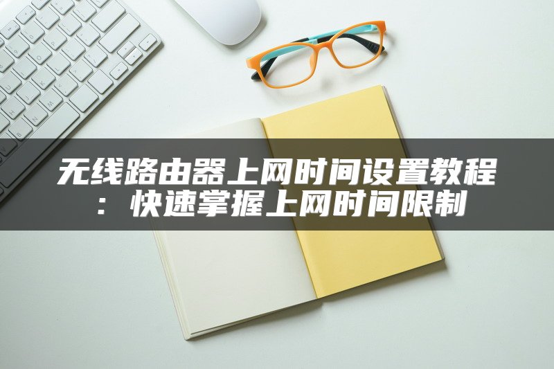 无线路由器上网时间设置教程：快速掌握上网时间限制