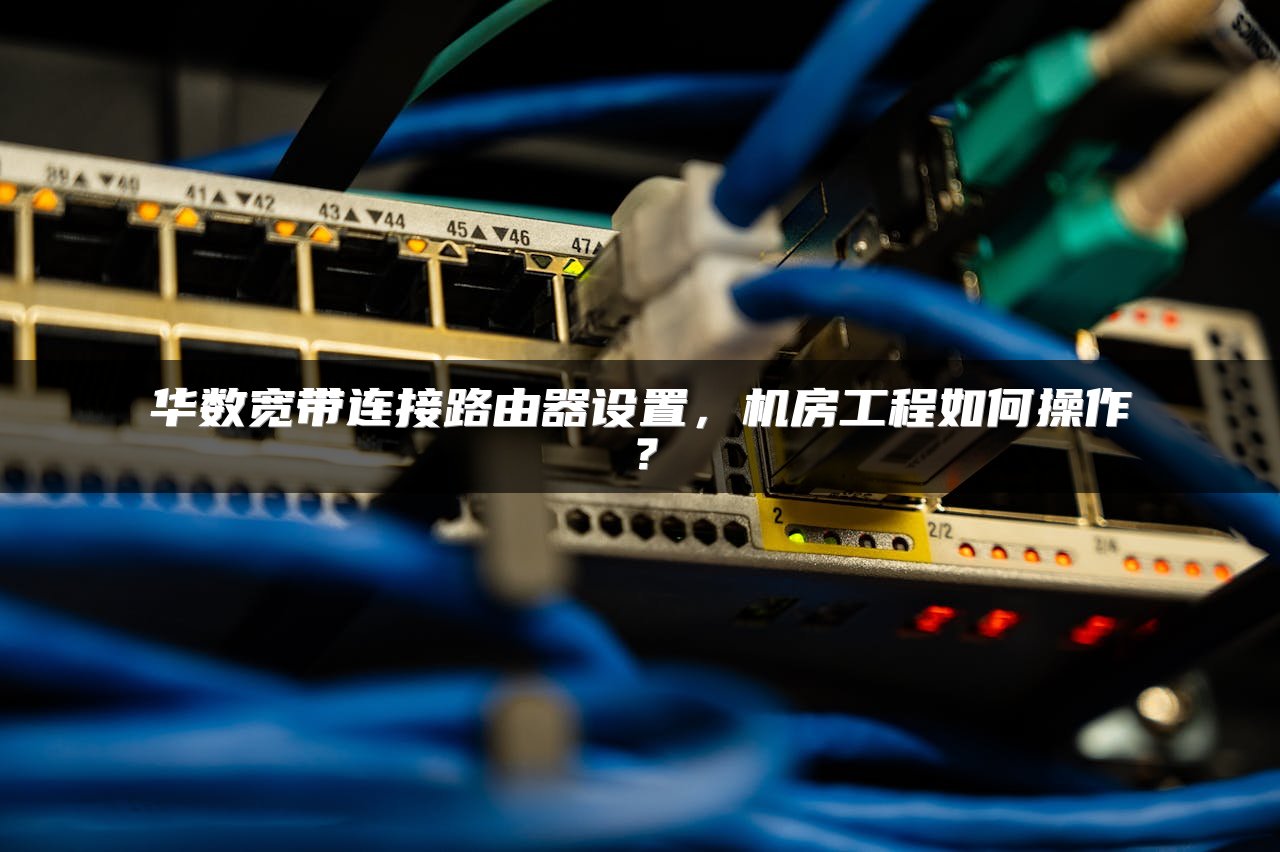 华数宽带连接路由器设置，机房工程如何操作？