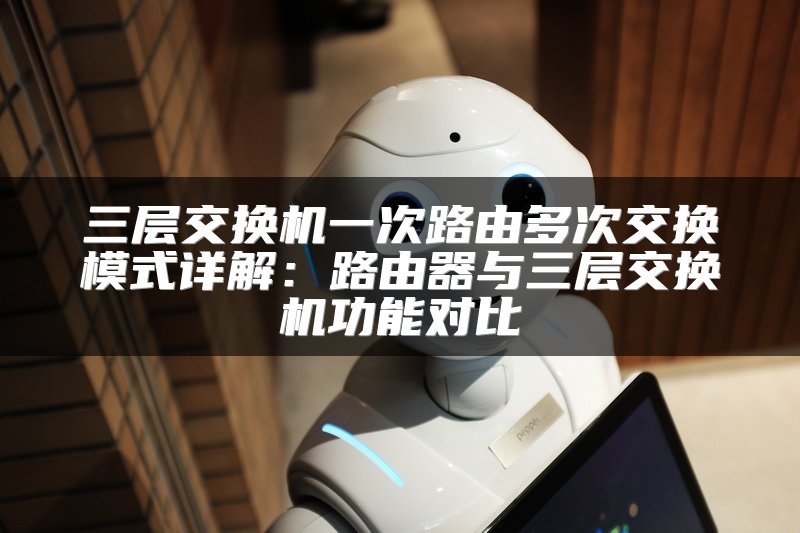 三层交换机一次路由多次交换模式详解：路由器与三层交换机功能对比