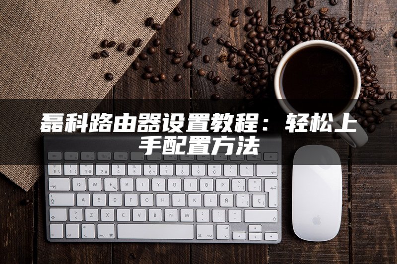 磊科路由器设置教程：轻松上手配置方法