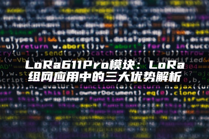 LoRa611Pro模块：LoRa组网应用中的三大优势解析