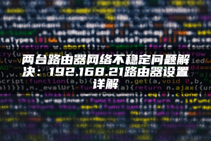 两台路由器网络不稳定问题解决：192.168.21路由器设置详解