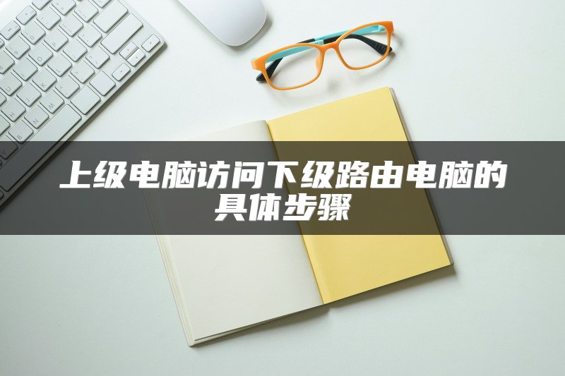 上级电脑访问下级路由电脑的具体步骤