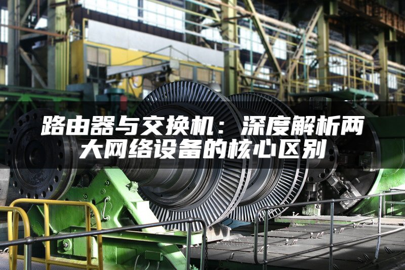 路由器与交换机：深度解析两大网络设备的核心区别